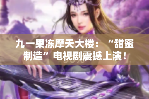 九一果冻摩天大楼：“甜蜜制造”电视剧震撼上演！