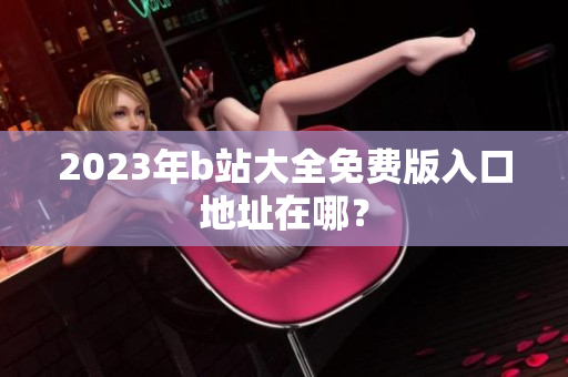 2023年b站大全免费版入口地址在哪？