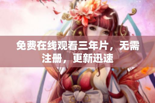 免费在线观看三年片，无需注册，更新迅速