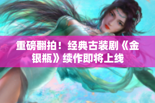 重磅翻拍！经典古装剧《金银瓶》续作即将上线