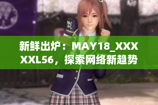 新鲜出炉：MAY18_XXXXXL56，探索网络新趋势