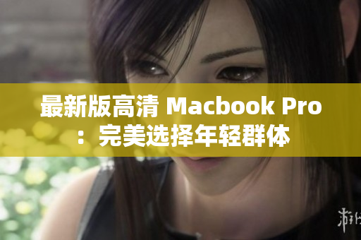 最新版高清 Macbook Pro：完美选择年轻群体
