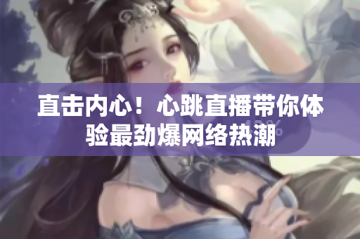 直击内心！心跳直播带你体验最劲爆网络热潮