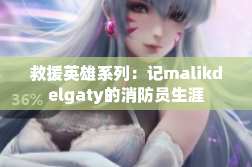 救援英雄系列：记malikdelgaty的消防员生涯
