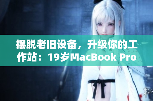 摆脱老旧设备，升级你的工作站：19岁MacBook Pro退役