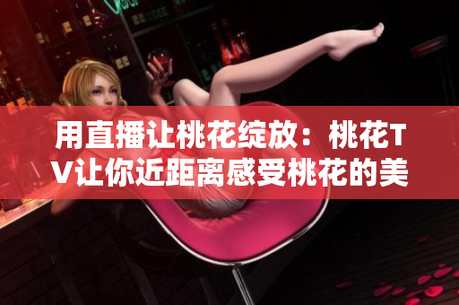 用直播让桃花绽放：桃花TV让你近距离感受桃花的美丽