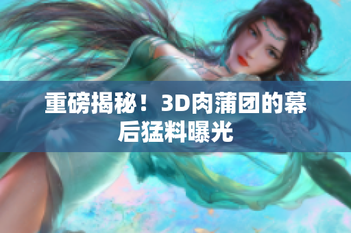 重磅揭秘！3D肉蒲团的幕后猛料曝光