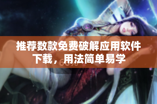 推荐数款免费破解应用软件下载，用法简单易学