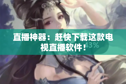 直播神器：赶快下载这款电视直播软件！