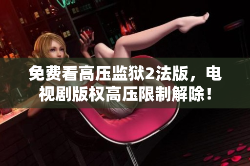 免费看高压监狱2法版，电视剧版权高压限制解除！