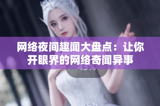 网络夜间趣闻大盘点：让你开眼界的网络奇闻异事