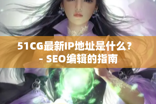 51CG最新IP地址是什么？ - SEO编辑的指南