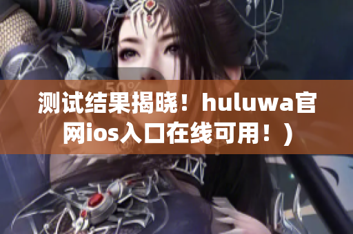 测试结果揭晓！huluwa官网ios入口在线可用！)