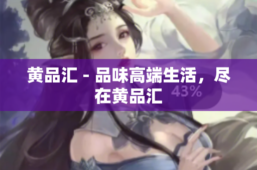 黄品汇 - 品味高端生活，尽在黄品汇