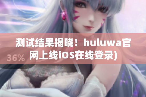 测试结果揭晓！huluwa官网上线iOS在线登录)