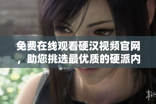 免费在线观看硬汉视频官网，助您挑选最优质的硬派内容