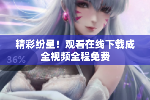 精彩纷呈！观看在线下载成全视频全程免费