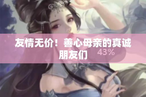 友情无价！善心母亲的真诚朋友们