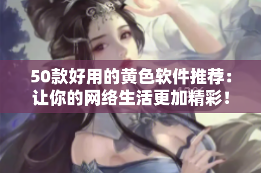 50款好用的黄色软件推荐：让你的网络生活更加精彩！