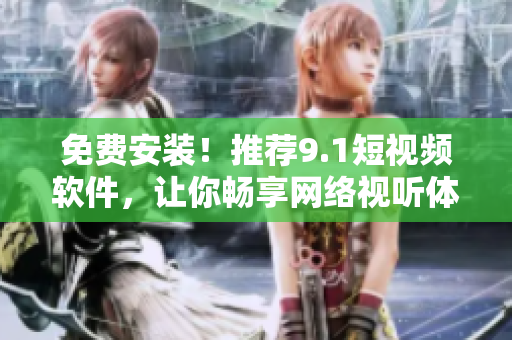 免费安装！推荐9.1短视频软件，让你畅享网络视听体验