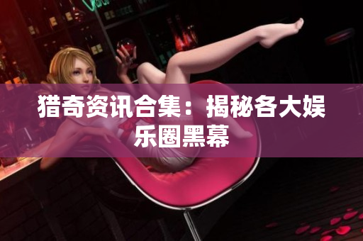 猎奇资讯合集：揭秘各大娱乐圈黑幕