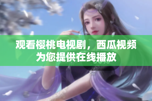 观看樱桃电视剧，西瓜视频为您提供在线播放