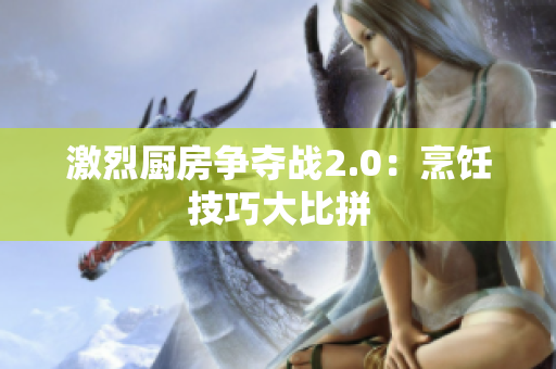 激烈厨房争夺战2.0：烹饪技巧大比拼