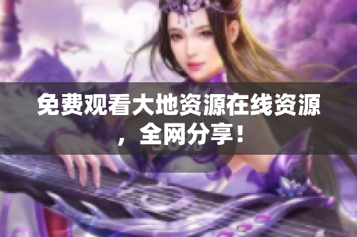 免费观看大地资源在线资源，全网分享！