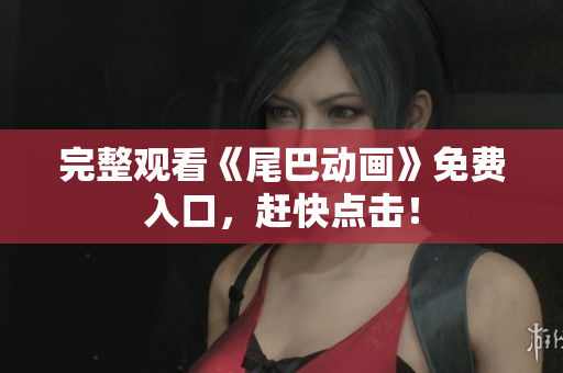 完整观看《尾巴动画》免费入口，赶快点击！