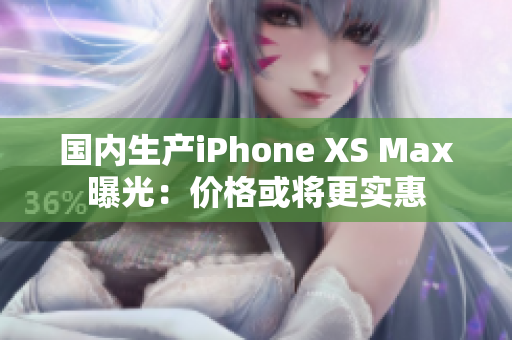 国内生产iPhone XS Max曝光：价格或将更实惠