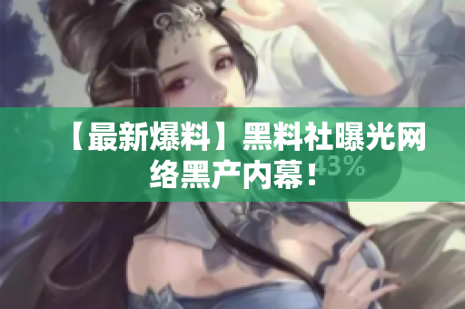【最新爆料】黑料社曝光网络黑产内幕！