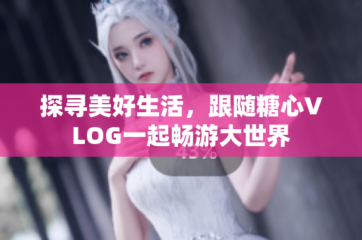 探寻美好生活，跟随糖心VLOG一起畅游大世界