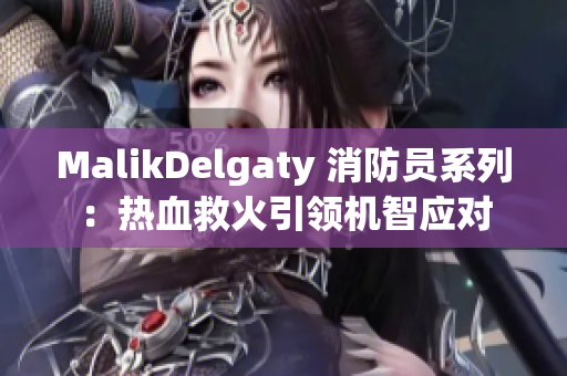 MalikDelgaty 消防员系列：热血救火引领机智应对
