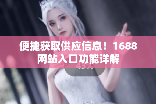 便捷获取供应信息！1688网站入口功能详解