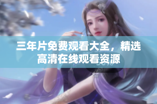 三年片免费观看大全，精选高清在线观看资源