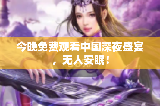 今晚免费观看中国深夜盛宴，无人安眠！