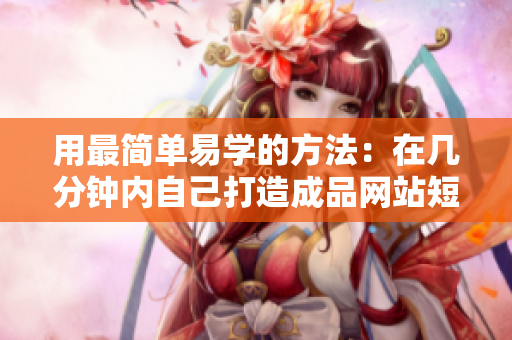 用最简单易学的方法：在几分钟内自己打造成品网站短视频！