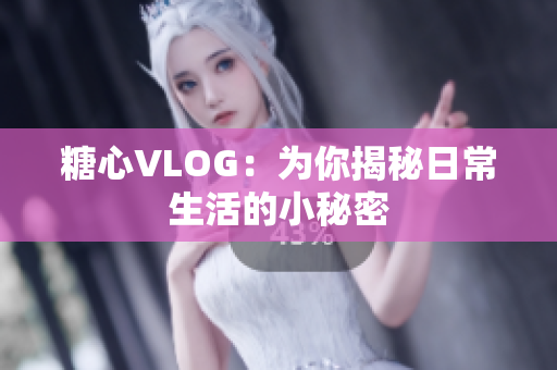 糖心VLOG：为你揭秘日常生活的小秘密