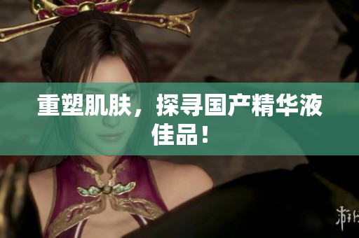 重塑肌肤，探寻国产精华液佳品！