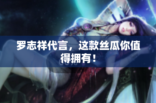 罗志祥代言，这款丝瓜你值得拥有！