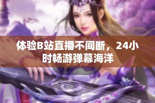 体验B站直播不间断，24小时畅游弹幕海洋