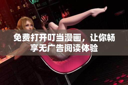 免费打开叮当漫画，让你畅享无广告阅读体验
