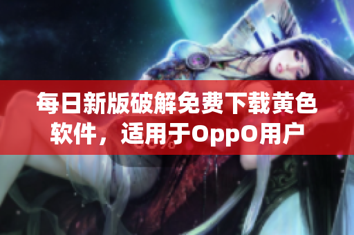 每日新版破解免费下载黄色软件，适用于OppO用户