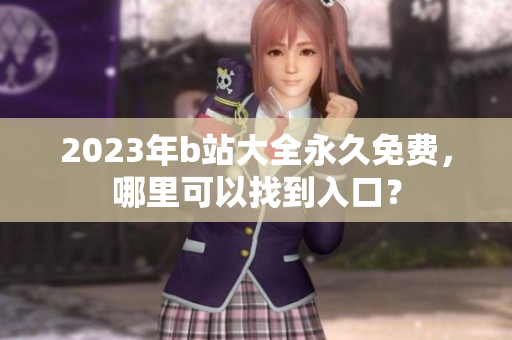2023年b站大全永久免费，哪里可以找到入口？