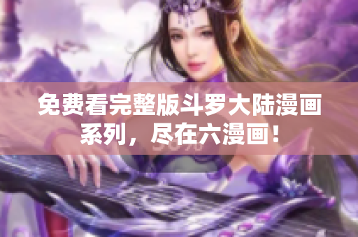 免费看完整版斗罗大陆漫画系列，尽在六漫画！