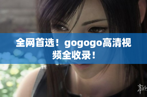 全网首选！gogogo高清视频全收录！