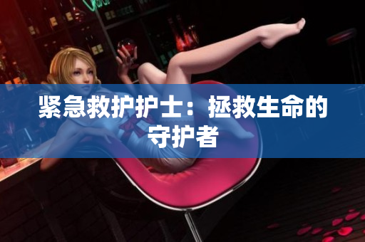 紧急救护护士：拯救生命的守护者