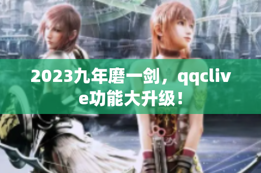 2023九年磨一剑，qqclive功能大升级！
