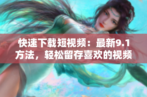 快速下载短视频：最新9.1方法，轻松留存喜欢的视频