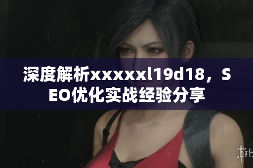深度解析xxxxxl19d18，SEO优化实战经验分享